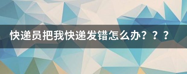 快递员把我快递发错怎么办???_快递鸟