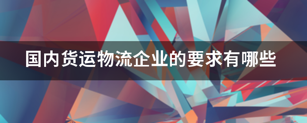 国内货运物流企业的要求有哪些_快递鸟