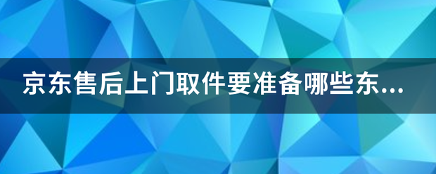 京东售后上门取件要准备哪些东西?_快递鸟