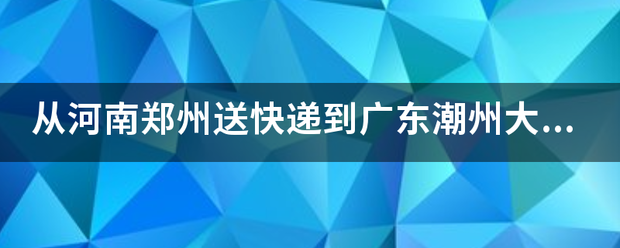 从河南郑州送快递到广东潮州大概需要多少天?_快递鸟