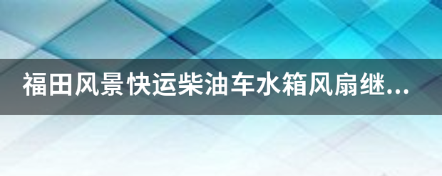 福田风景快运柴油车水箱风扇继电器在什么位置_快递鸟