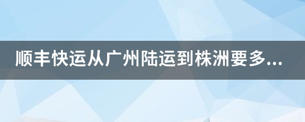 顺丰快运从广州陆运到株洲要多久?_快递鸟