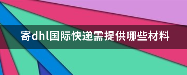 寄dhl国际快递需提供哪些材料_快递鸟
