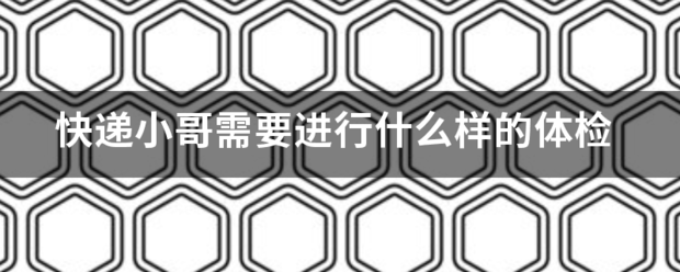 快递小哥需要进行什么样的体检_快递鸟