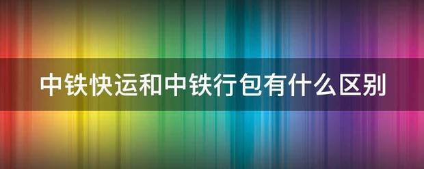 中铁快运和中铁行包有什么区别_快递鸟