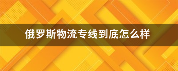 俄罗斯物流专线到底怎么样_快递鸟