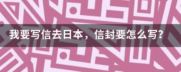 我要写信去日本,信封要怎么写?_快递鸟