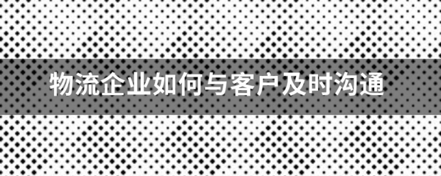 物流企业如何与客户及时沟通_快递鸟